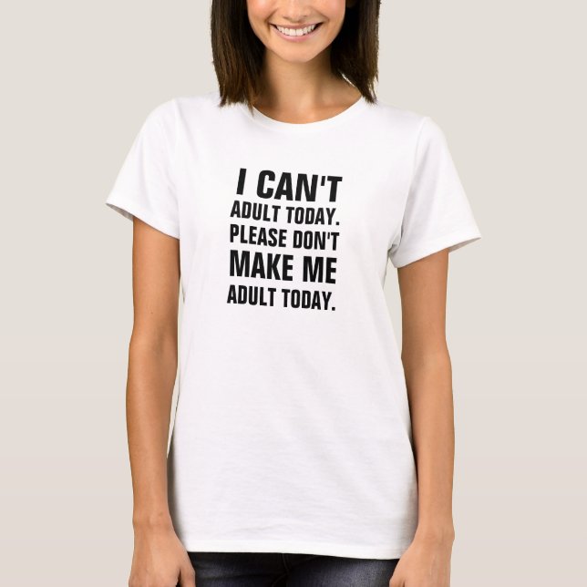 I can't adult today, please don't make me adult to T-Shirt (Front)