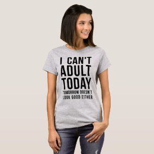 I Can't Adult Today, Tomorrow Either T-Shirt