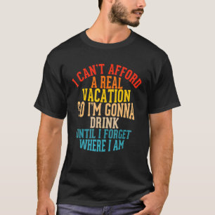 I Can't Afford A Real Vacation So I'm Gonna Drink  T-Shirt
