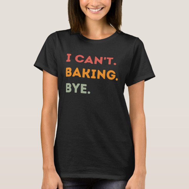 I Can't Baking Bye Funny Baker Quote Men Women T-Shirt (Front)