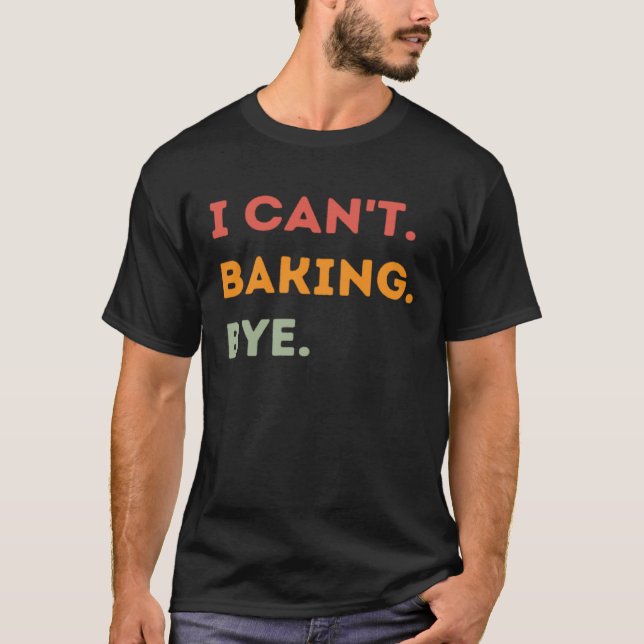 I Can't Baking Bye Funny Baker Quote Men Women T-Shirt (Front)