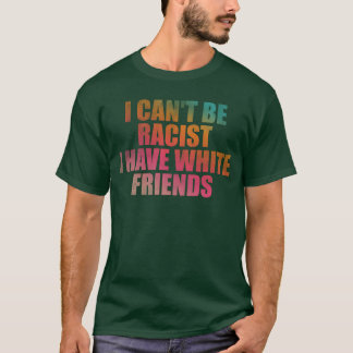 I cant be racist I have white friends friends T-Shirt