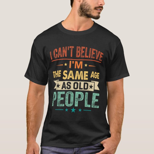 I Can't Believe I'm The Same Age As Old People Fun T-Shirt (Front)