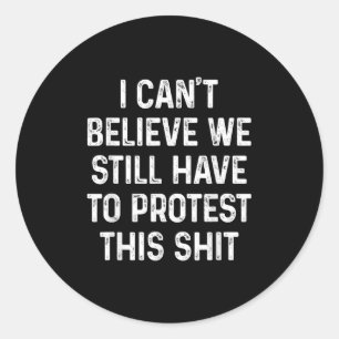 I Can't Believe We Still Have To Protest This I Di Classic Round Sticker