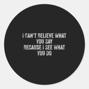I Can't Believe What You Say Because I See What Yo Classic Round Sticker