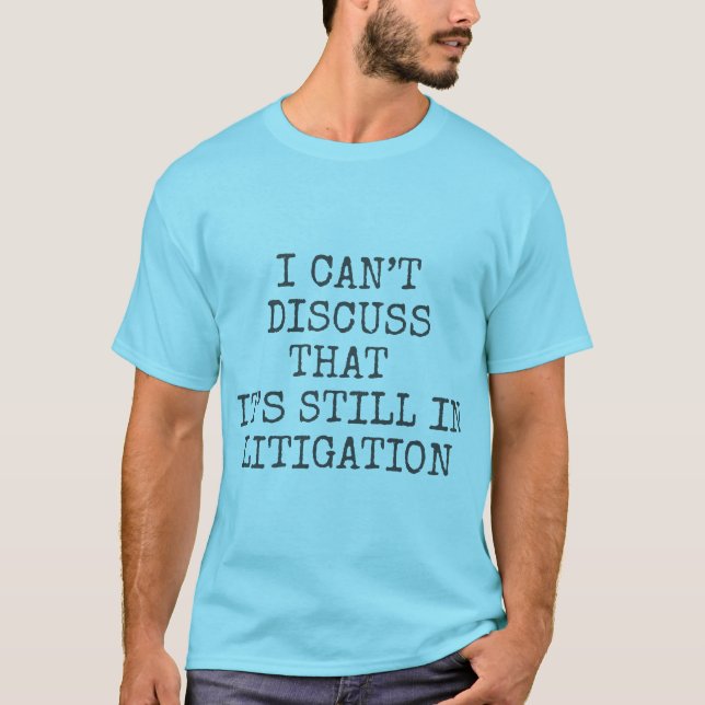 I can't discuss that, It's still in litigation T-Shirt (Front)