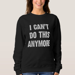 I Cant Do This Anymore Sweatshirt