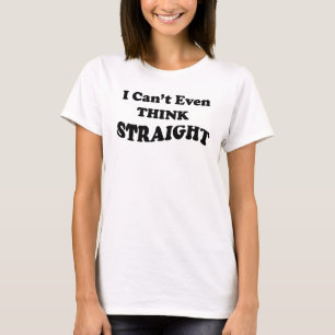 "I can't even think straight" t-shirt