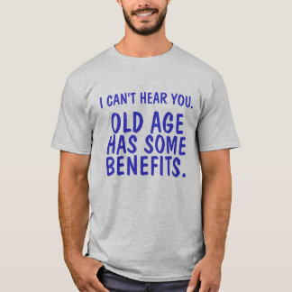 I CAN'T HEAR YOU., OLD AGE, HAS SOME, BENEFITS. T-Shirt
