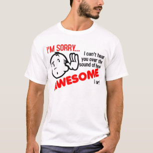 I Can't Hear You Over The Sound Of How Awesome I A T-Shirt