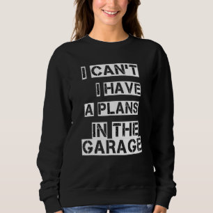 I Cant I Have A Plans In The Garage Sweatshirt