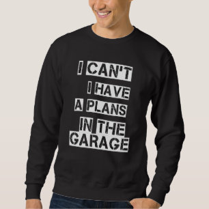 I Cant I Have A Plans In The Garage Sweatshirt
