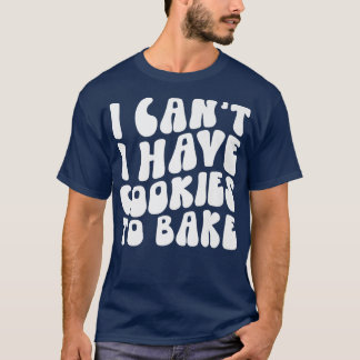 I Can't I Have Cookies To Bake Cookie Baking Lover T-Shirt