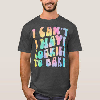 I Can't I Have Cookies To Bake Cookie Baking Lover T-Shirt