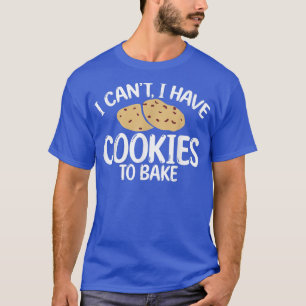 I cant i have Cookies to Bake Cooking Baking Baker T-Shirt