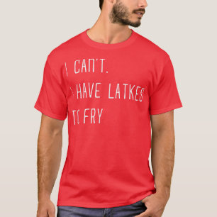 I Can't I Have Latkes To Fry Happy Hanukkah Jewish T-Shirt