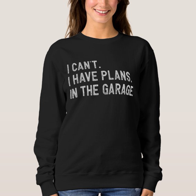 I Cant I Have Plans In The Garage Car Mechanic Pri Sweatshirt (Front)