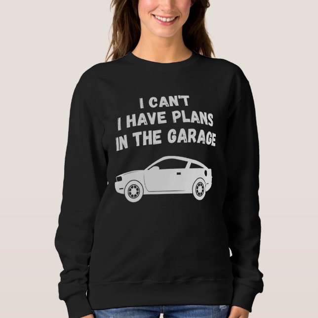 I Cant I Have Plans In The Garage Mechanic Garage Sweatshirt (Front)