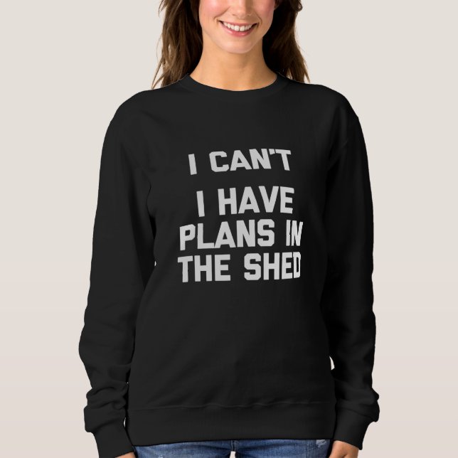 I Cant I Have Plans In The Shed - Toolshed Worksho Sweatshirt (Front)