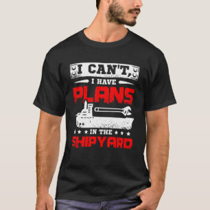 I cant I have plans in the shipyard T-Shirt