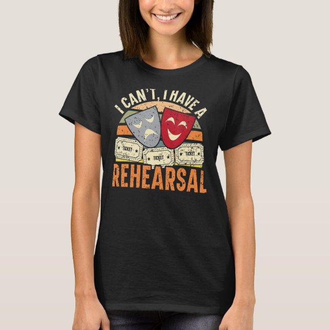 I Can't I Have Rehearsals Theatre   Broadway Perfo T-Shirt (Front)