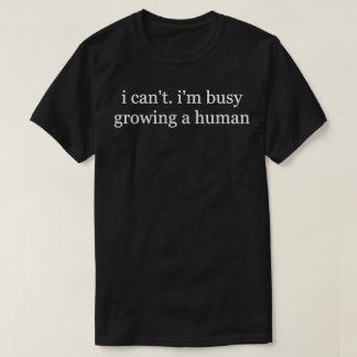 I Can't I'm Busy Growing A Human T-Shirt