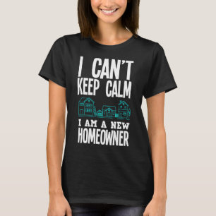 I Can't Keep Calm I Am A New Homeowner  New Homeow T-Shirt
