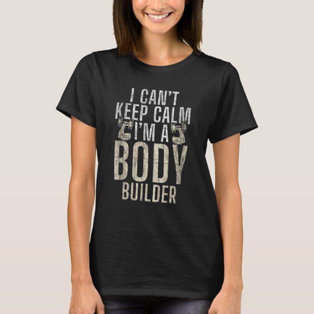 I Cant Keep Calm Im A Body Builder Gym Workout Bod T-Shirt (Front)