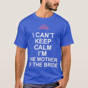 I Can't Keep Calm I'm The Mother of the Bride T  T-Shirt