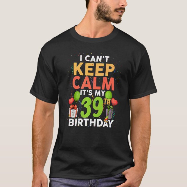 I Can't Keep Calm It's My 39th Birthday Birthday P T-Shirt (Front)