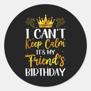 I Cant Keep Calm Its My Friend Birthday Family Bda Classic Round Sticker