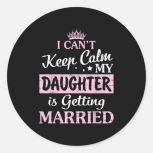 I Can't Keep Calm My Daughter Is Getting Married H Classic Round Sticker