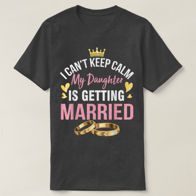 I Can't Keep Calm My Daughter Is Getting Married W T-Shirt (Design Front)