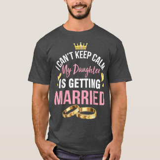 I Can't Keep Calm My Daughter Is Getting Married W T-Shirt