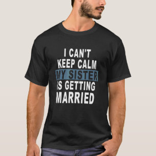 I Can't Keep Calm My Sister Is Getting Married T-Shirt