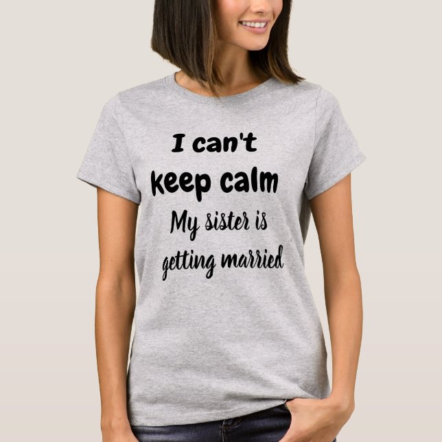 I CAN'T KEEP CALM MY SISTER IS GETTING MARRIED  T-Shirt (Front)