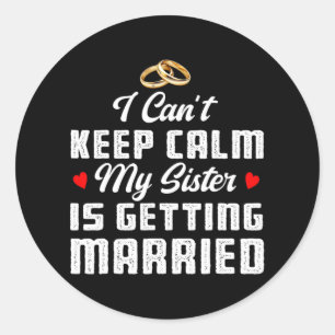 I Can't Keep Calm My Sister Is Getting Married Wed Classic Round Sticker