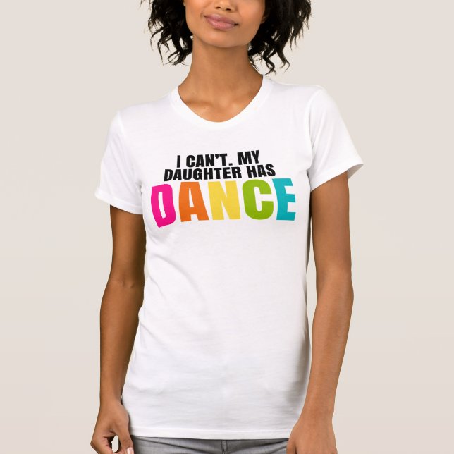 I Can't.  My Daughter Has Dance. T-Shirt (Front)