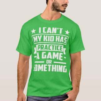 I Cant My Kid Has Practice A Game or Something T-Shirt