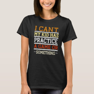 I Cant My Kid Has Practice Game Or Something Best T-Shirt