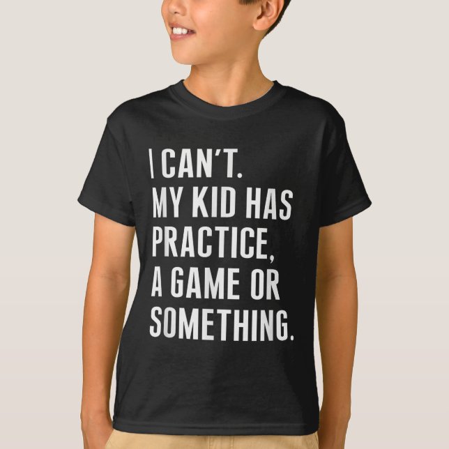 I Cant My Kid Have Practice A Game Or Something Fu T-Shirt (Front)