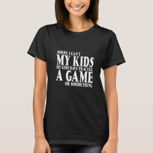 I Can't My Kids Have Practice A Game Or Something T-Shirt