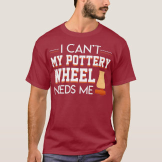 I Cant My Pottery Wheel Needs Me Cool Saying T-Shirt