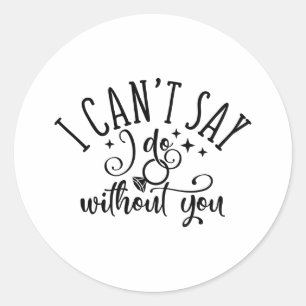 I Can't Say I Do Without You Engagement Design Classic Round Sticker