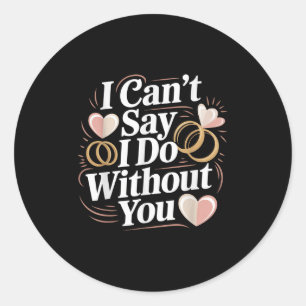 I Can't Say I Do Without You Prosal Wedding Couple Classic Round Sticker