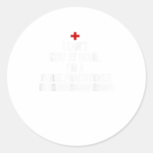 I Cant Stay At Home Im A Nurse Practitioner TShirt Classic Round Sticker
