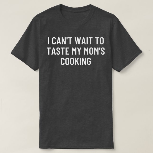 I cant wait to taste my moms cooking T-Shirt (Design Front)