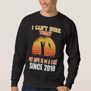 I can't work today my arm is in a cast since 2010 sweatshirt