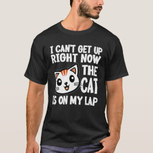 I CANu2019T GET UP RIGHT NOW THE CAT IS ON MY LAP T-Shirt