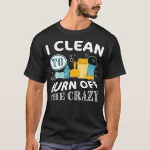 I clean to burn off the Crazy  Funny Cleaning Gift T-Shirt